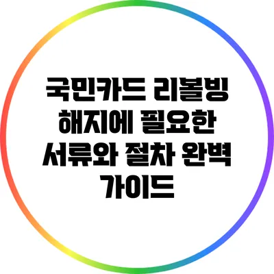 국민카드 리볼빙 해지에 필요한 서류와 절차 완벽 가이드