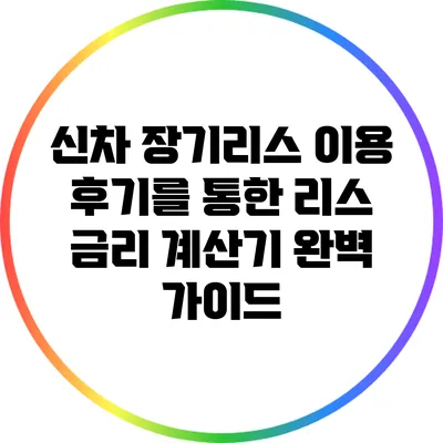 신차 장기리스 이용 후기를 통한 리스 금리 계산기 완벽 가이드