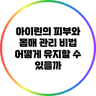 아이린의 피부와 몸매 관리 비법: 어떻게 유지할 수 있을까?
