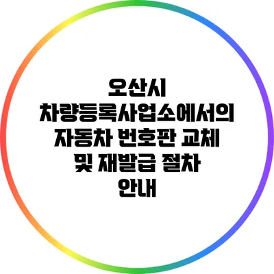 오산시 차량등록사업소에서의 자동차 번호판 교체 및 재발급 절차 안내