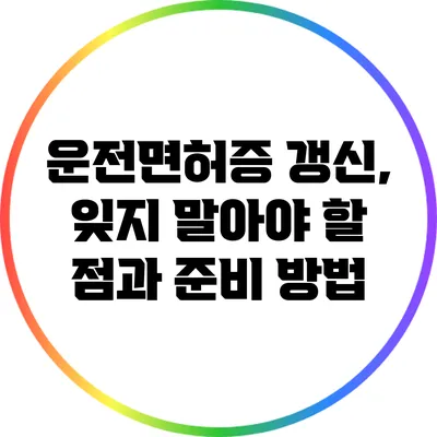 운전면허증 갱신, 잊지 말아야 할 점과 준비 방법