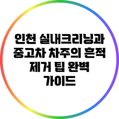 인천 실내크리닝과 중고차 차주의 흔적 제거 팁 완벽 가이드