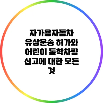 자가용자동차 유상운송 허가와 어린이 통학차량 신고에 대한 모든 것
