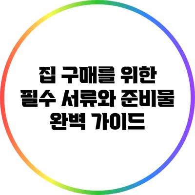 집 구매를 위한 필수 서류와 준비물 완벽 가이드