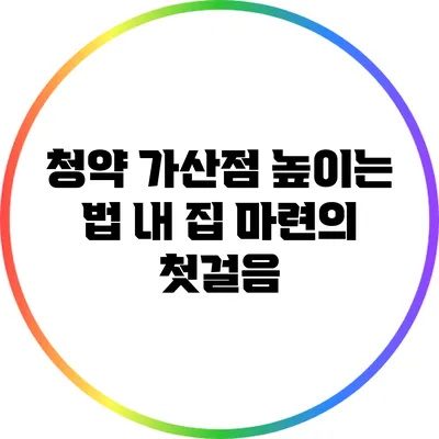 청약 가산점 높이는 법: 내 집 마련의 첫걸음