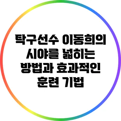 탁구선수 이동희의 시야를 넓히는 방법과 효과적인 훈련 기법