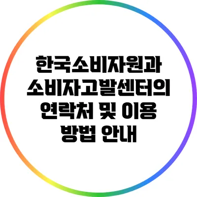 한국소비자원과 소비자고발센터의 연락처 및 이용 방법 안내