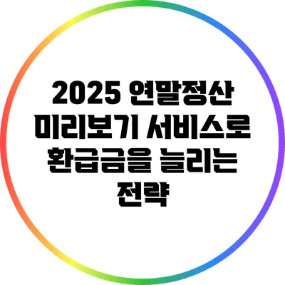 2025 연말정산 미리보기 서비스로 환급금을 늘리는 전략