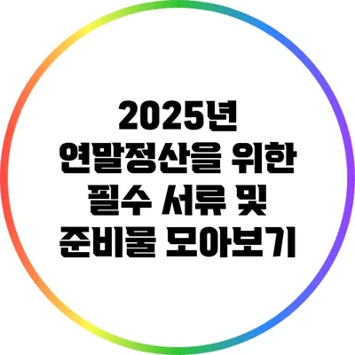2025년 연말정산을 위한 필수 서류 및 준비물 모아보기
