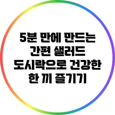 5분 만에 만드는 간편 샐러드 도시락으로 건강한 한 끼 즐기기
