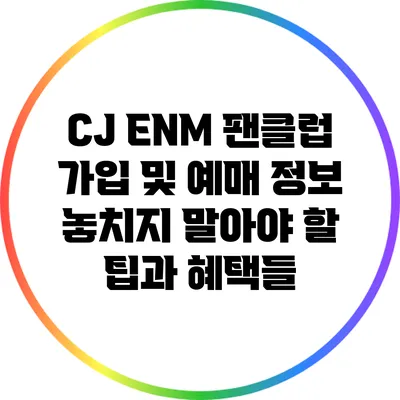 CJ ENM 팬클럽 가입 및 예매 정보: 놓치지 말아야 할 팁과 혜택들