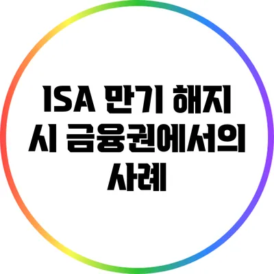 ISA 만기 해지 시 금융권에서의 사례