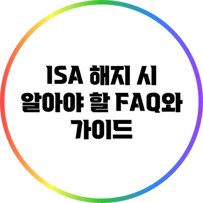 ISA 해지 시 알아야 할 FAQ와 가이드