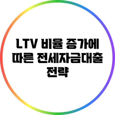 LTV 비율 증가에 따른 전세자금대출 전략