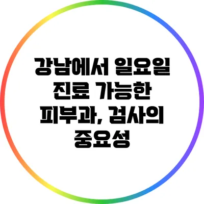 강남에서 일요일 진료 가능한 피부과, 검사의 중요성