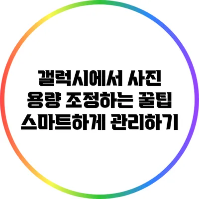 갤럭시에서 사진 용량 조정하는 꿀팁: 스마트하게 관리하기