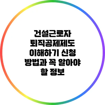 건설근로자 퇴직공제제도 이해하기: 신청 방법과 꼭 알아야 할 정보