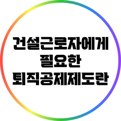 건설근로자에게 필요한 퇴직공제제도란?