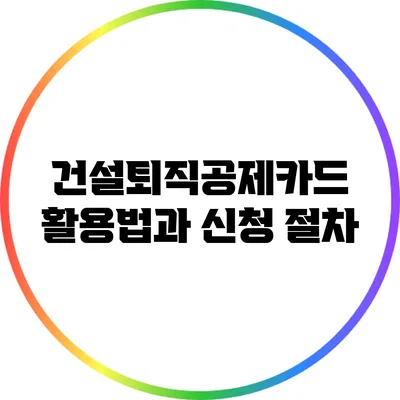 건설퇴직공제카드 활용법과 신청 절차