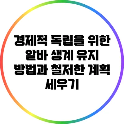 경제적 독립을 위한 알바 생계 유지 방법과 철저한 계획 세우기