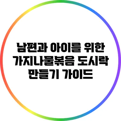 남편과 아이를 위한 가지나물볶음 도시락 만들기 가이드