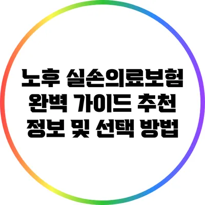 노후 실손의료보험 완벽 가이드: 추천 정보 및 선택 방법