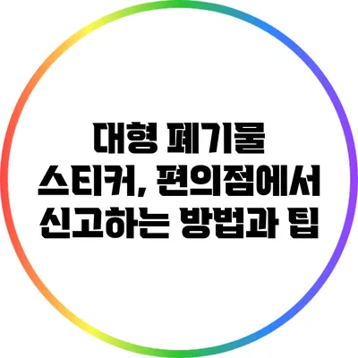 대형 폐기물 스티커, 편의점에서 신고하는 방법과 팁