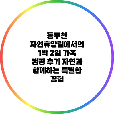 동두천 자연휴양림에서의 1박 2일 가족 캠핑 후기: 자연과 함께하는 특별한 경험