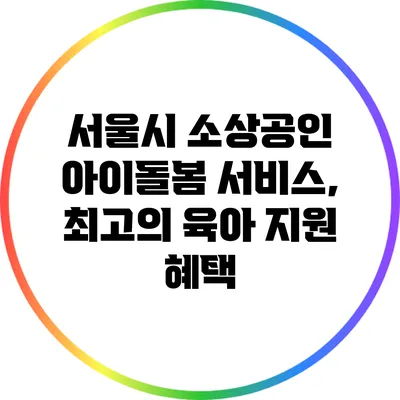 서울시 소상공인 아이돌봄 서비스, 최고의 육아 지원 혜택