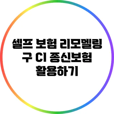 셀프 보험 리모델링: 구 CI 종신보험 활용하기