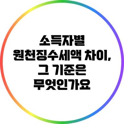 소득자별 원천징수세액 차이, 그 기준은 무엇인가요?
