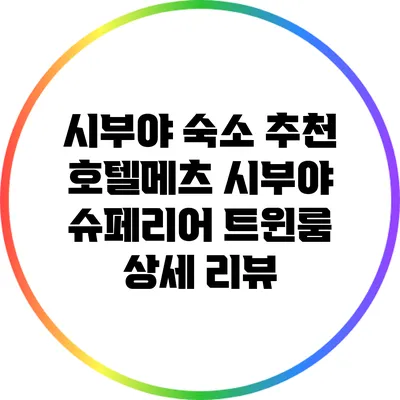 시부야 숙소 추천: 호텔메츠 시부야 슈페리어 트윈룸 상세 리뷰