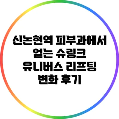 신논현역 피부과에서 얻는 슈링크 유니버스 리프팅 변화 후기