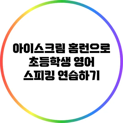아이스크림 홈런으로 초등학생 영어 스피킹 연습하기