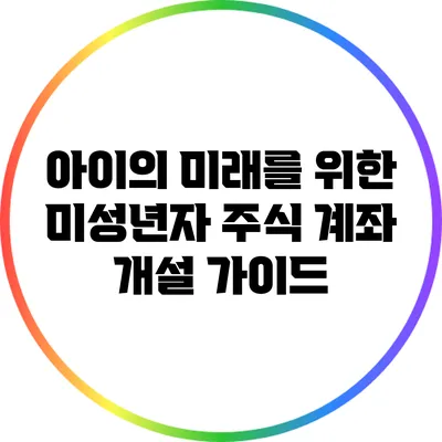 아이의 미래를 위한 미성년자 주식 계좌 개설 가이드
