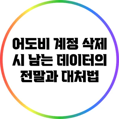 어도비 계정 삭제 시 남는 데이터의 전말과 대처법