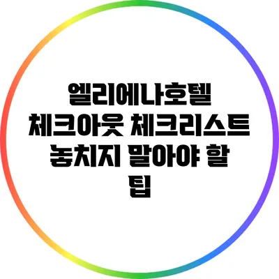 엘리에나호텔 체크아웃 체크리스트: 놓치지 말아야 할 팁