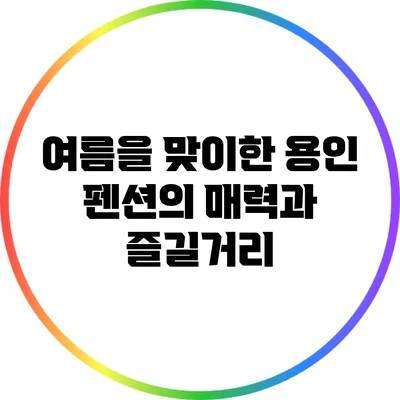 여름을 맞이한 용인 펜션의 매력과 즐길거리