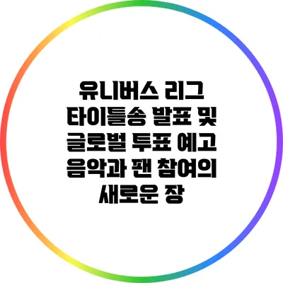 유니버스 리그 타이틀송 발표 및 글로벌 투표 예고: 음악과 팬 참여의 새로운 장