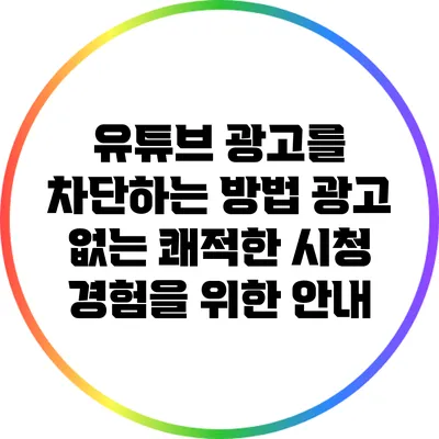 유튜브 광고를 차단하는 방법: 광고 없는 쾌적한 시청 경험을 위한 안내