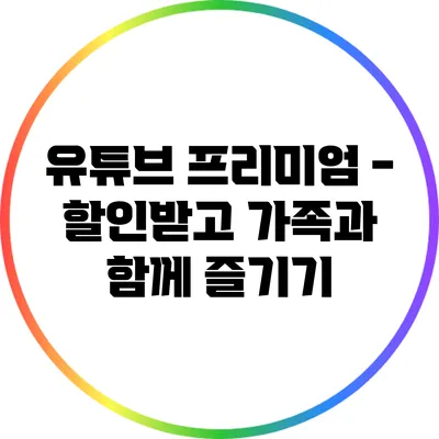 유튜브 프리미엄 - 할인받고 가족과 함께 즐기기