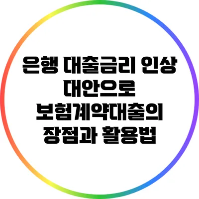 은행 대출금리 인상 대안으로 보험계약대출의 장점과 활용법