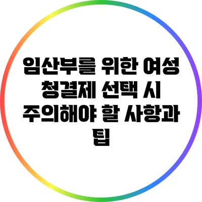 임산부를 위한 여성 청결제 선택 시 주의해야 할 사항과 팁