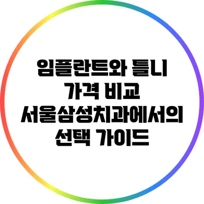 임플란트와 틀니 가격 비교: 서울삼성치과에서의 선택 가이드