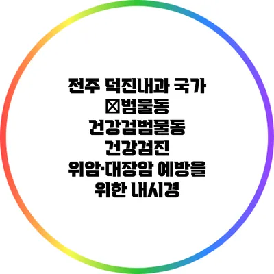 전주 덕진내과 국가 �범물동 건강검범물동 건강검진: 위암·대장암 예방을 위한 내시경