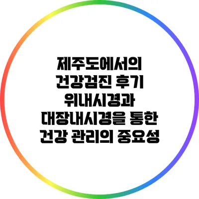 제주도에서의 건강검진 후기: 위내시경과 대장내시경을 통한 건강 관리의 중요성