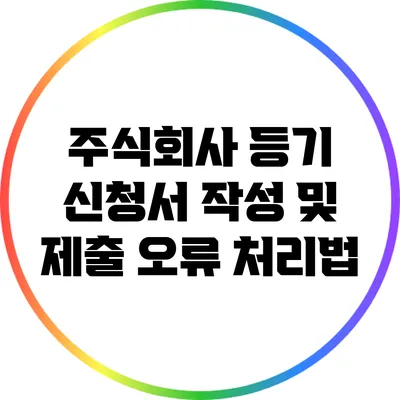 주식회사 등기 신청서 작성 및 제출 오류 처리법