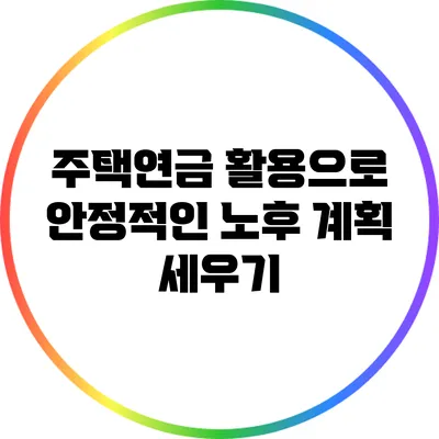 주택연금 활용으로 안정적인 노후 계획 세우기