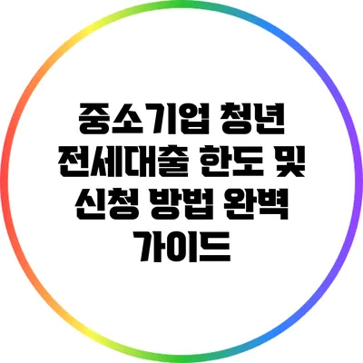 중소기업 청년 전세대출 한도 및 신청 방법 완벽 가이드
