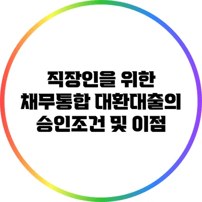 직장인을 위한 채무통합 대환대출의 승인조건 및 이점